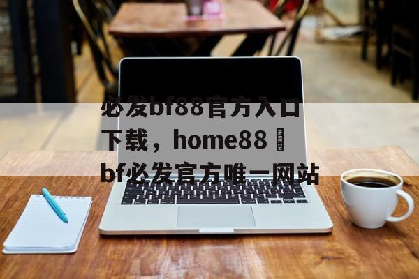 必发bf88官方入口下载，home88–bf必发官方唯一网站