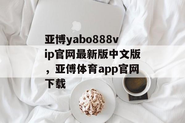 亚博yabo888vip官网最新版中文版，亚傅体育app官网下载