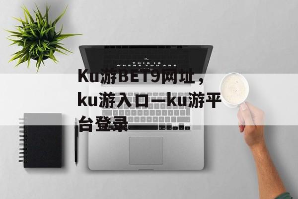 Ku游BET9网址，ku游入口―ku游平台登录