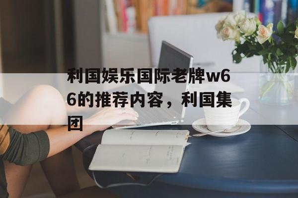 利国娱乐国际老牌w66的推荐内容，利国集团