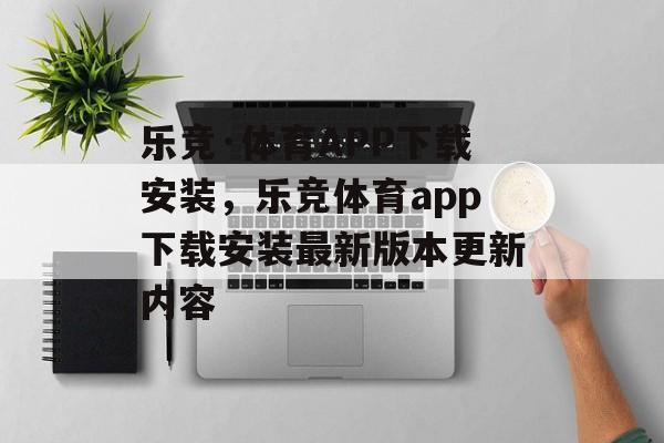 乐竞·体育APP下载安装，乐竞体育app下载安装最新版本更新内容