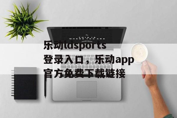 乐动ldsports登录入口，乐动app官方免费下载链接