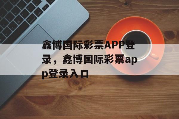 鑫博国际彩票APP登录，鑫博国际彩票app登录入口