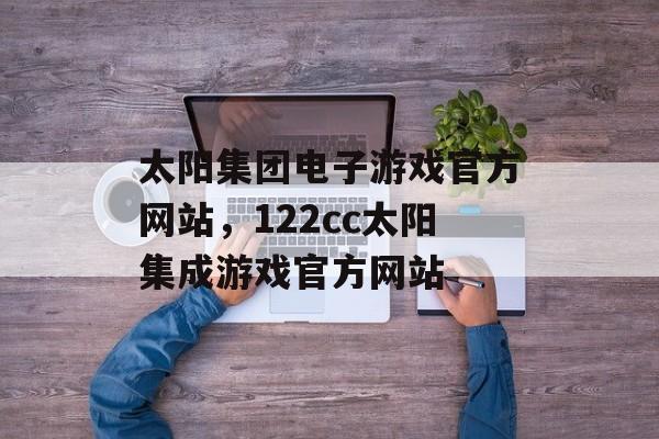 太阳集团电子游戏官方网站，122cc太阳集成游戏官方网站