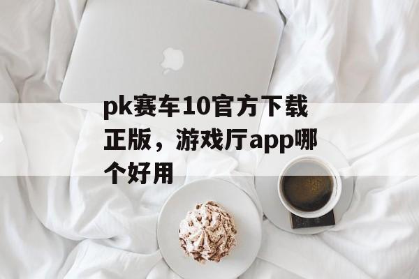 pk赛车10官方下载正版，游戏厅app哪个好用