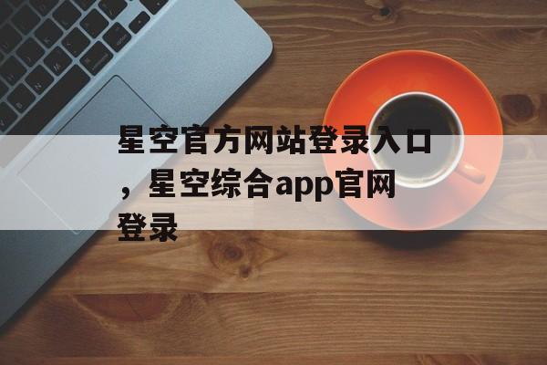 星空官方网站登录入口，星空综合app官网登录