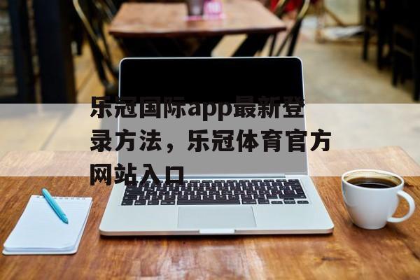 乐冠国际app最新登录方法，乐冠体育官方网站入口