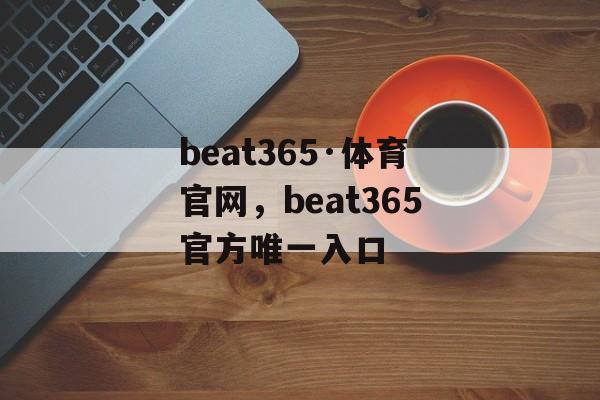 beat365·体育官网，beat365官方唯一入口