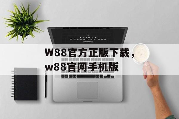 W88官方正版下载，w88官网手机版