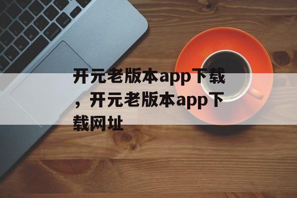 开元老版本app下载，开元老版本app下载网址