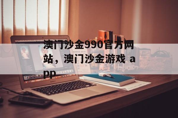 澳门沙金990官方网站，澳门沙金游戏 app