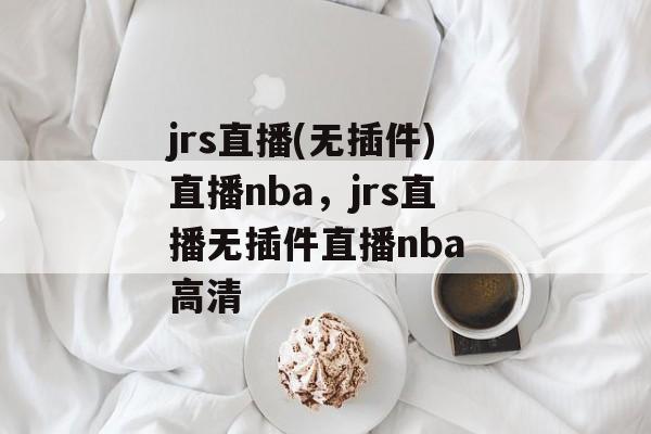 jrs直播(无插件)直播nba，jrs直播无插件直播nba 高清