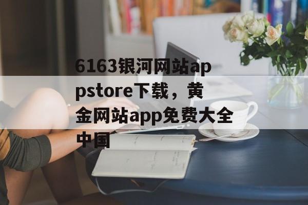 6163银河网站appstore下载，黄金网站app免费大全中国