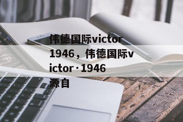 伟德国际victor1946，伟德国际victor·1946源自