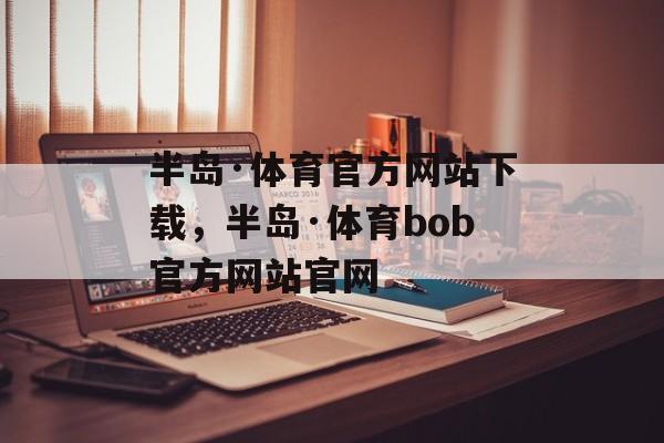 半岛·体育官方网站下载，半岛·体育bob官方网站官网