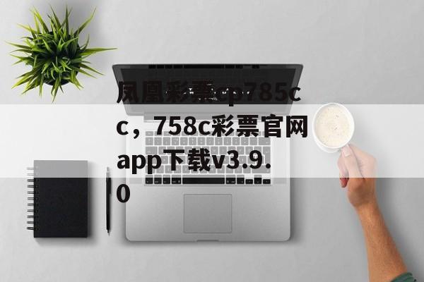 凤凰彩票cp785cc，758c彩票官网app下载v3.9.0