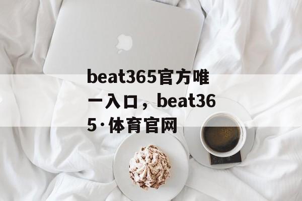 beat365官方唯一入口，beat365·体育官网