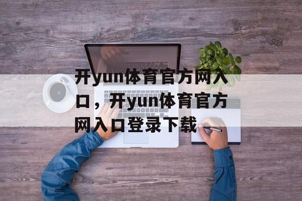 开yun体育官方网入口，开yun体育官方网入口登录下载