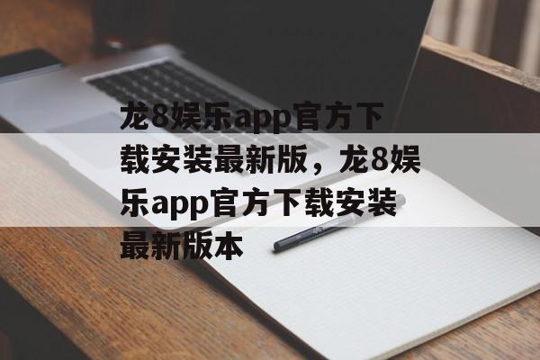 龙8娱乐app官方下载安装最新版，龙8娱乐app官方下载安装最新版本