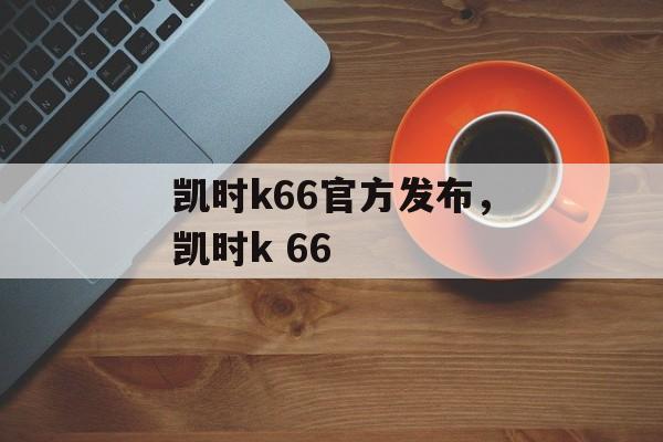 凯时k66官方发布，凯时k 66