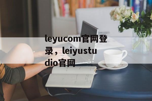 leyucom官网登录，leiyustudio官网