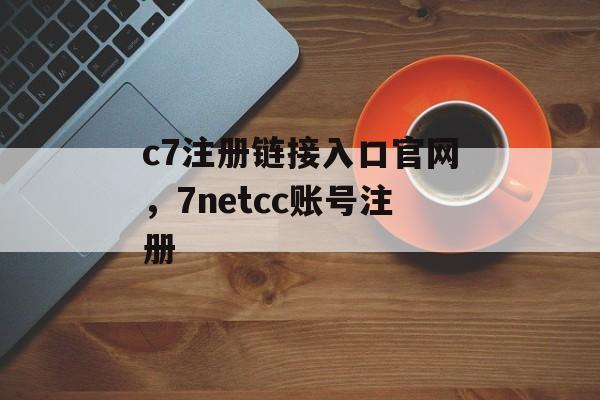 c7注册链接入口官网，7netcc账号注册