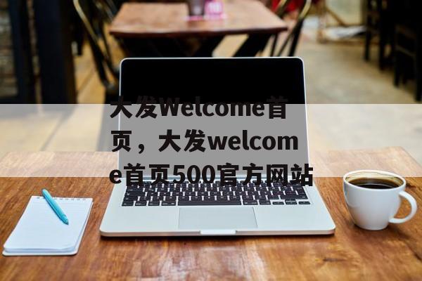 大发Welcome首页，大发welcome首页500官方网站