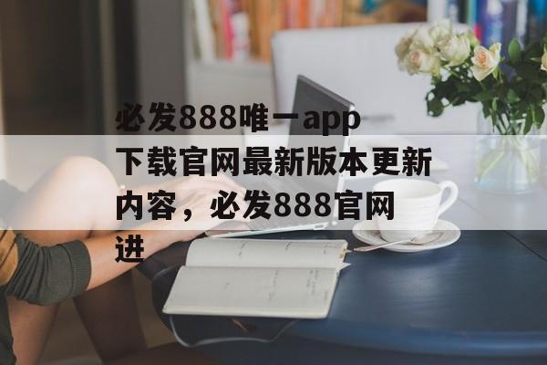 必发888唯一app下载官网最新版本更新内容，必发888官网进