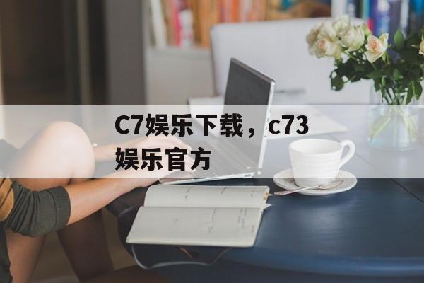 C7娱乐下载，c73娱乐官方