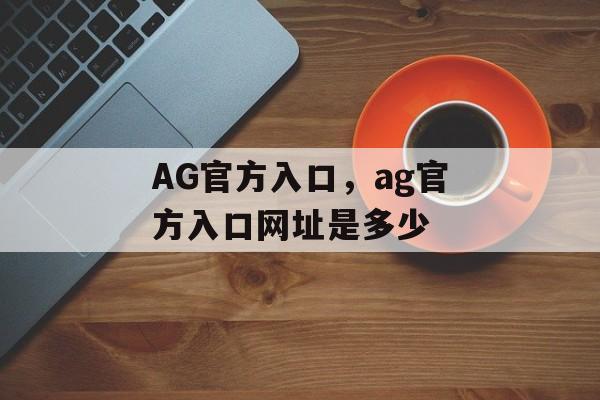 AG官方入口，ag官方入口网址是多少