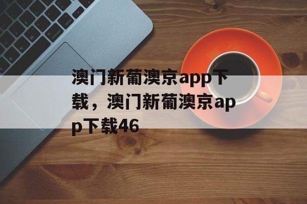 澳门新葡澳京app下载，澳门新葡澳京app下载46